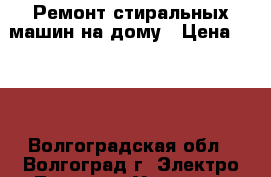 Ремонт стиральных машин на дому › Цена ­ 100 - Волгоградская обл., Волгоград г. Электро-Техника » Услуги   . Волгоградская обл.,Волгоград г.